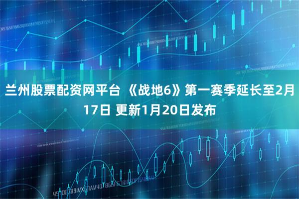 兰州股票配资网平台 《战地6》第一赛季延长至2月17日 更新1月20日发布