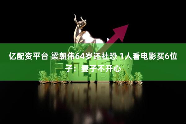 亿配资平台 梁朝伟64岁还社恐 1人看电影买6位子：妻子不开心