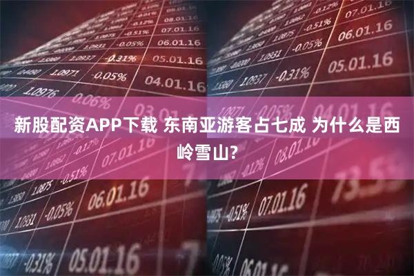 新股配资APP下载 东南亚游客占七成 为什么是西岭雪山?