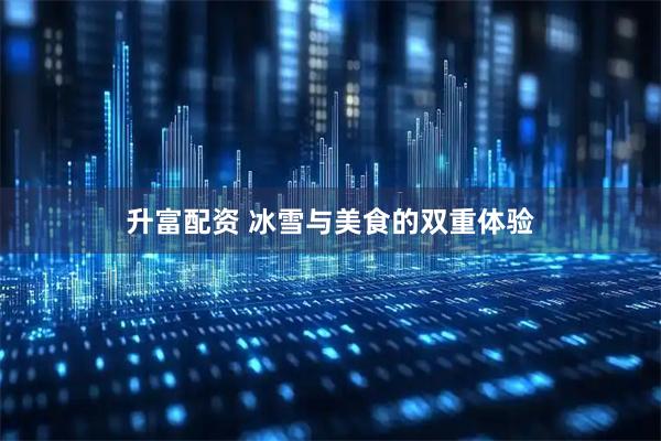 升富配资 冰雪与美食的双重体验