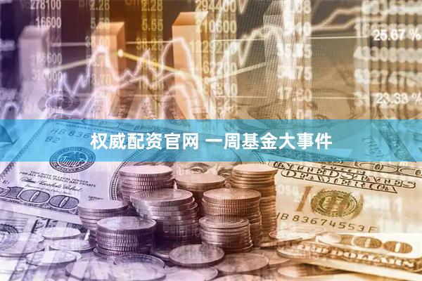权威配资官网 一周基金大事件
