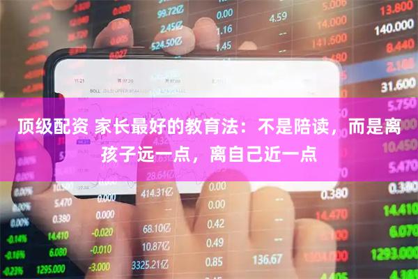 顶级配资 家长最好的教育法：不是陪读，而是离孩子远一点，离自己近一点