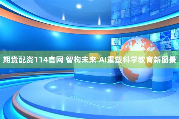期货配资114官网 智构未来 AI重塑科学教育新图景