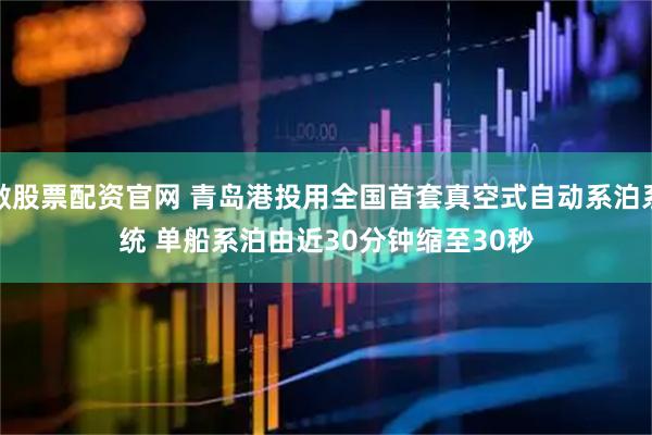 做股票配资官网 青岛港投用全国首套真空式自动系泊系统 单船系泊由近30分钟缩至30秒