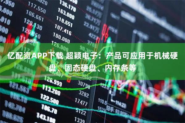 亿配资APP下载 超颖电子：产品可应用于机械硬盘、固态硬盘、内存条等