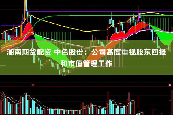 湖南期货配资 中色股份：公司高度重视股东回报和市值管理工作