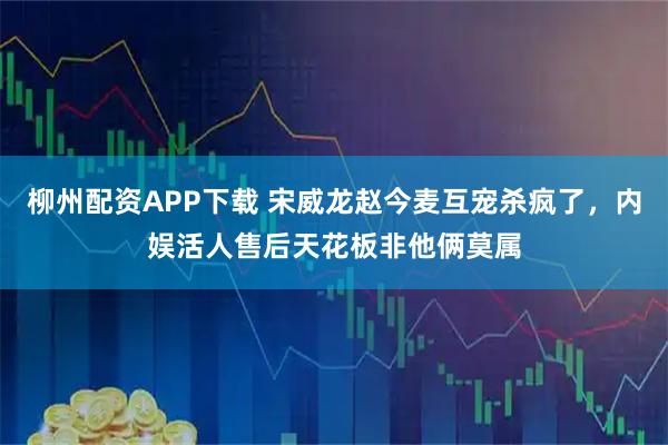 柳州配资APP下载 宋威龙赵今麦互宠杀疯了，内娱活人售后天花板非他俩莫属