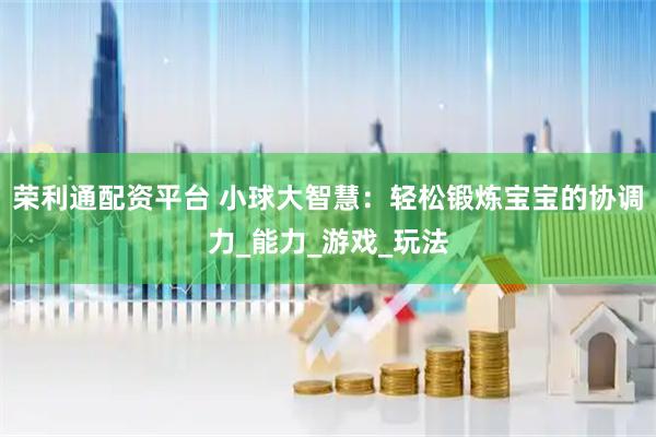 荣利通配资平台 小球大智慧：轻松锻炼宝宝的协调力_能力_游戏_玩法