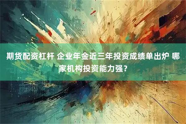 期货配资杠杆 企业年金近三年投资成绩单出炉 哪家机构投资能力强？