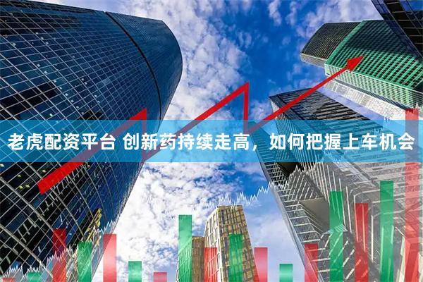 老虎配资平台 创新药持续走高，如何把握上车机会