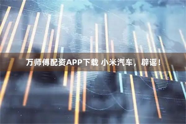 万师傅配资APP下载 小米汽车，辟谣！