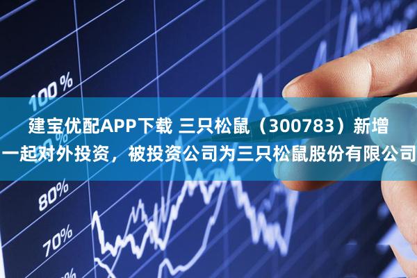 建宝优配APP下载 三只松鼠（300783）新增一起对外投资，被投资公司为三只松鼠股份有限公司