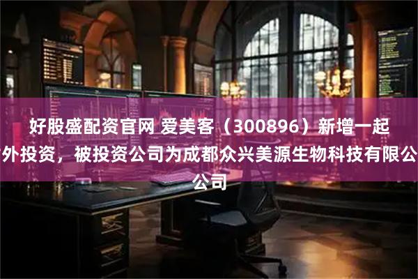 好股盛配资官网 爱美客（300896）新增一起对外投资，被投资公司为成都众兴美源生物科技有限公司