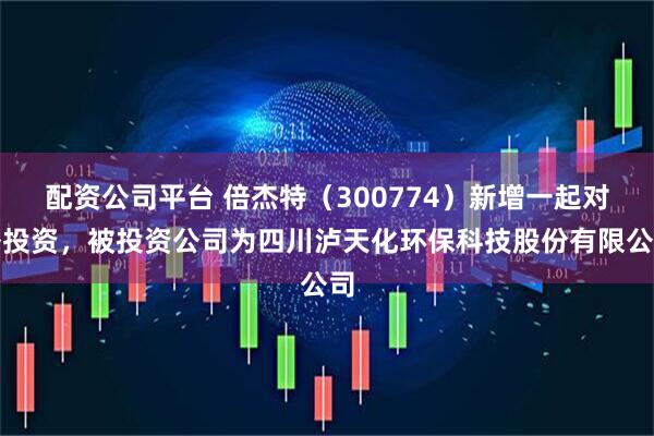 配资公司平台 倍杰特（300774）新增一起对外投资，被投资公司为四川泸天化环保科技股份有限公司