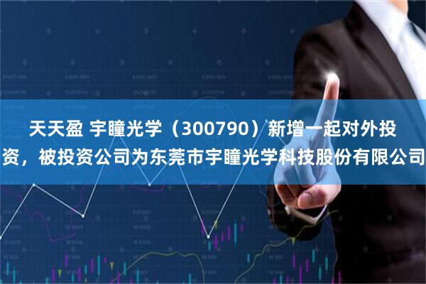 天天盈 宇瞳光学（300790）新增一起对外投资，被投资公司为东莞市宇瞳光学科技股份有限公司