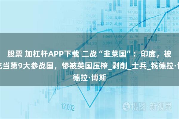 股票 加杠杆APP下载 二战“韭菜国”：印度，被迫充当第9大参战国，惨被英国压榨_剥削_士兵_钱德拉·博斯