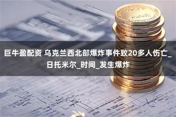 巨牛盈配资 乌克兰西北部爆炸事件致20多人伤亡_日托米尔_时间_发生爆炸