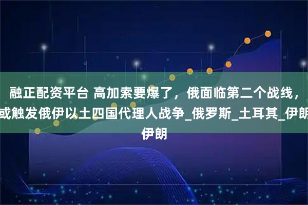 融正配资平台 高加索要爆了，俄面临第二个战线，或触发俄伊以土四国代理人战争_俄罗斯_土耳其_伊朗