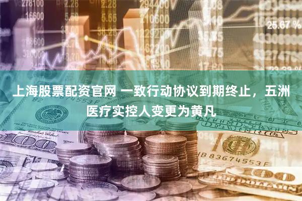 上海股票配资官网 一致行动协议到期终止，五洲医疗实控人变更为黄凡