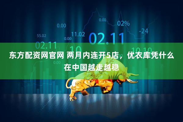 东方配资网官网 两月内连开5店，优衣库凭什么在中国越走越稳
