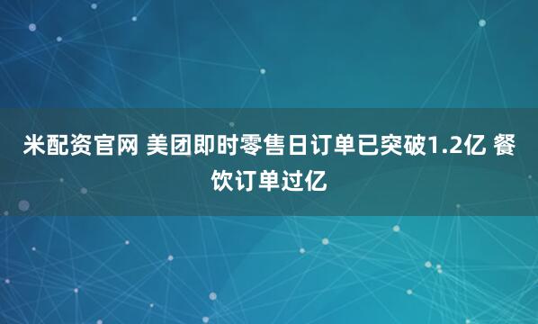 米配资官网 美团即时零售日订单已突破1.2亿 餐饮订单过亿