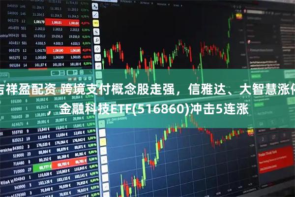 吉祥盈配资 跨境支付概念股走强，信雅达、大智慧涨停，金融科技ETF(516860)冲击5连涨