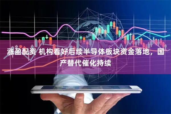 涨盈配资 机构看好后续半导体板块资金落地，国产替代催化持续