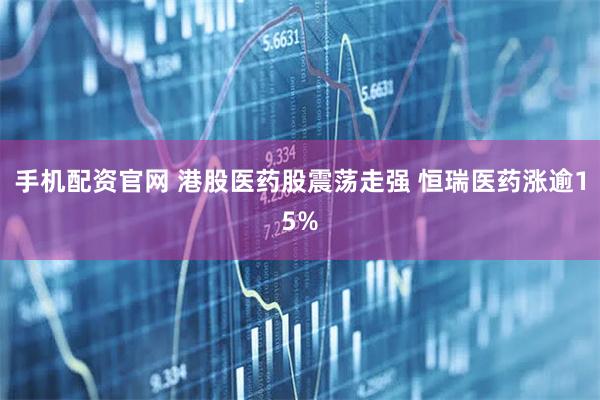 手机配资官网 港股医药股震荡走强 恒瑞医药涨逾15%