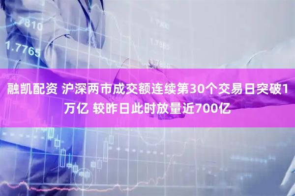 融凯配资 沪深两市成交额连续第30个交易日突破1万亿 较昨日此时放量近700亿
