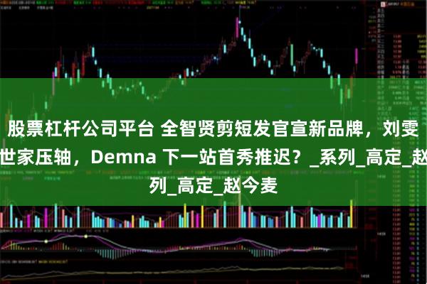 股票杠杆公司平台 全智贤剪短发官宣新品牌，刘雯巴黎世家压轴，Demna 下一站首秀推迟？_系列_高定_赵今麦