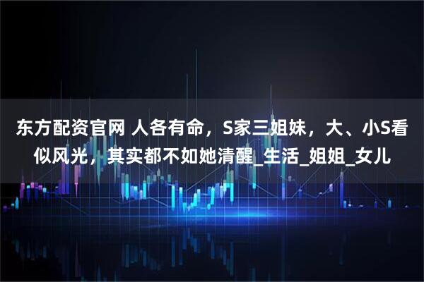 东方配资官网 人各有命，S家三姐妹，大、小S看似风光，其实都不如她清醒_生活_姐姐_女儿