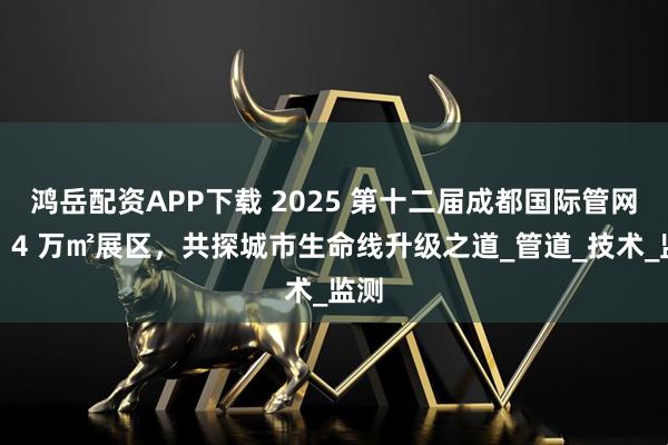 鸿岳配资APP下载 2025 第十二届成都国际管网展：4 万㎡展区，共探城市生命线升级之道_管道_技术_监测