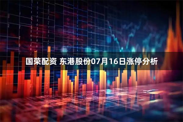 国荣配资 东港股份07月16日涨停分析
