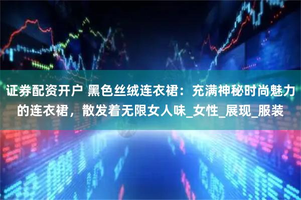 证券配资开户 黑色丝绒连衣裙：充满神秘时尚魅力的连衣裙，散发着无限女人味_女性_展现_服装