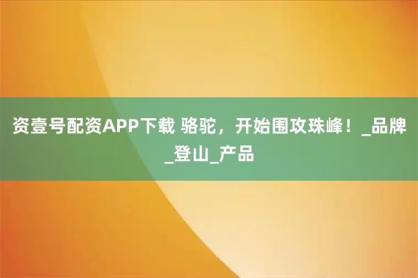 资壹号配资APP下载 骆驼，开始围攻珠峰！_品牌_登山_产品