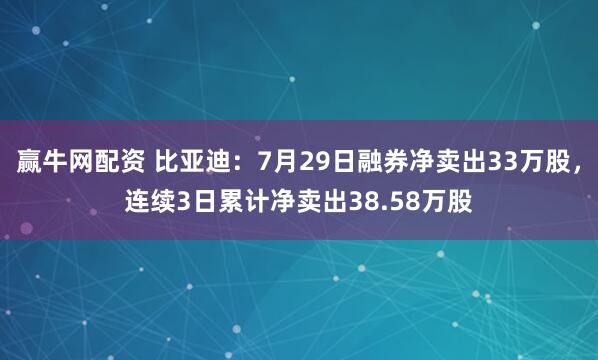 赢牛网配资 比亚迪：7月29日融券净卖出33万股，连续3日累计净卖出38.58万股