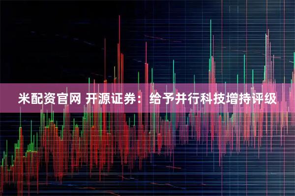 米配资官网 开源证券：给予并行科技增持评级