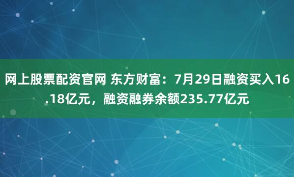 网上股票配资官网 东方财富：7月29日融资买入16.18亿元，融资融券余额235.77亿元
