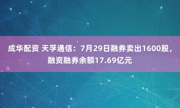 成华配资 天孚通信：7月29日融券卖出1600股，融资融券余额17.69亿元