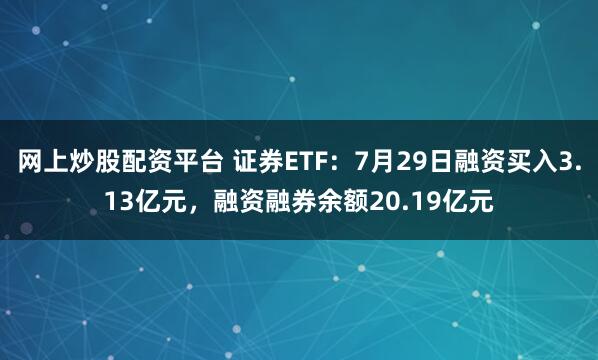 网上炒股配资平台 证券ETF：7月29日融资买入3.13亿元，融资融券余额20.19亿元