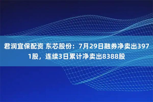君润宜保配资 东芯股份：7月29日融券净卖出3971股，连续3日累计净卖出8388股