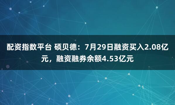 配资指数平台 硕贝德：7月29日融资买入2.08亿元，融资融券余额4.53亿元