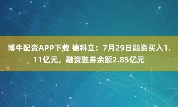 博牛配资APP下载 德科立：7月29日融资买入1.11亿元，融资融券余额2.85亿元