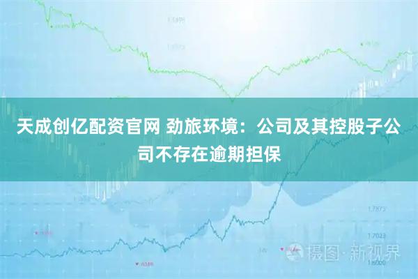 天成创亿配资官网 劲旅环境：公司及其控股子公司不存在逾期担保