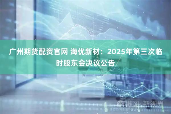 广州期货配资官网 海优新材：2025年第三次临时股东会决议公告