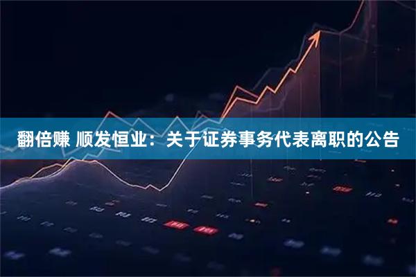翻倍赚 顺发恒业：关于证券事务代表离职的公告