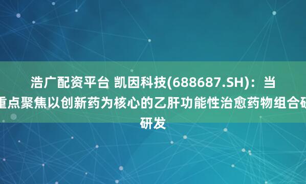 浩广配资平台 凯因科技(688687.SH)：当前重点聚焦以创新药为核心的乙肝功能性治愈药物组合研发
