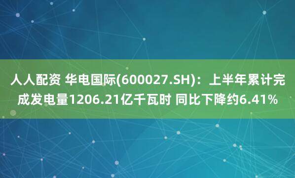 人人配资 华电国际(600027.SH)：上半年累计完成发电量1206.21亿千瓦时 同比下降约6.41%