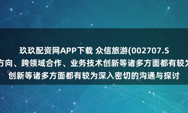 玖玖配资网APP下载 众信旅游(002707.SZ)：与阿里在战略发展方向、跨领域合作、业务技术创新等诸多方面都有较为深入密切的沟通与探讨