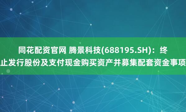 同花配资官网 腾景科技(688195.SH)：终止发行股份及支付现金购买资产并募集配套资金事项